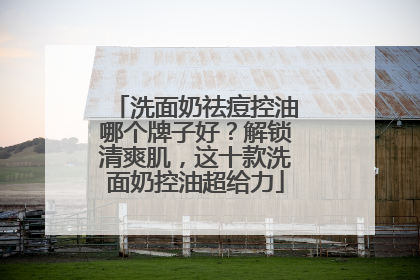 洗面奶祛痘控油哪个牌子好？解锁清爽肌，这十款洗面奶控油超给力