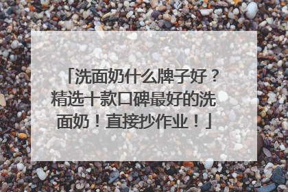 洗面奶什么牌子好？精选十款口碑最好的洗面奶！直接抄作业！