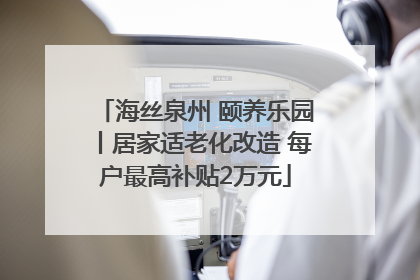 海丝泉州 颐养乐园丨居家适老化改造 每户最高补贴2万元