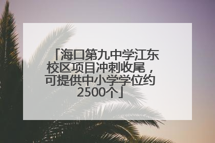 海口第九中学江东校区项目冲刺收尾，可提供中小学学位约2500个