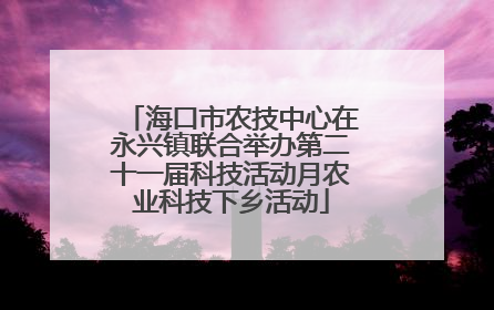 海口市农技中心在永兴镇联合举办第二十一届科技活动月农业科技下乡活动