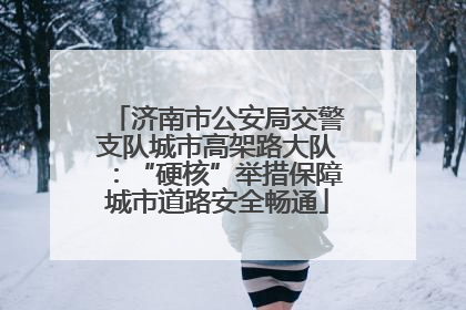 济南市公安局交警支队城市高架路大队：“硬核”举措保障城市道路安全畅通