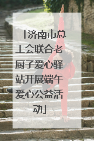济南市总工会联合老厨子爱心驿站开展端午爱心公益活动