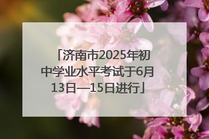 济南市2025年初中学业水平考试于6月13日—15日进行