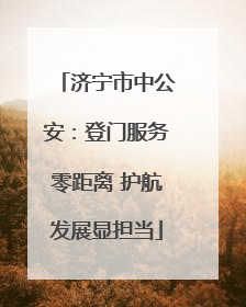 济宁市中公安：登门服务零距离 护航发展显担当