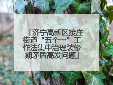 济宁高新区接庄街道“五个一”工作法集中治理装修期矛盾高发问题