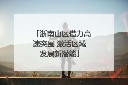 浙南山区借力高速突围 激活区域发展新潜能