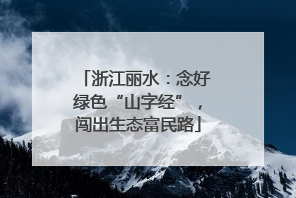 浙江丽水：念好绿色“山字经”，闯出生态富民路