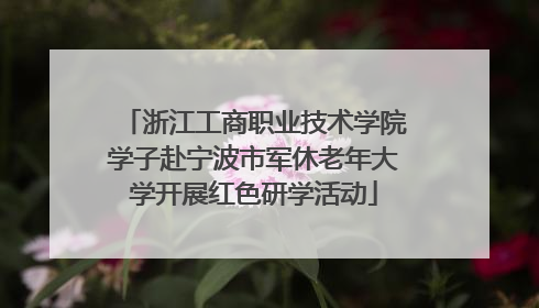 浙江工商职业技术学院学子赴宁波市军休老年大学开展红色研学活动