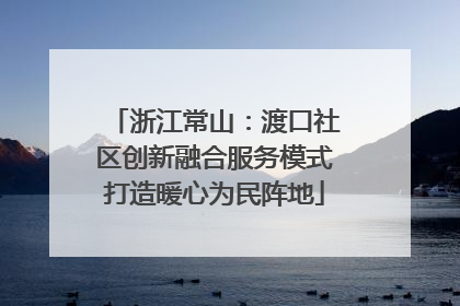浙江常山：渡口社区创新融合服务模式打造暖心为民阵地