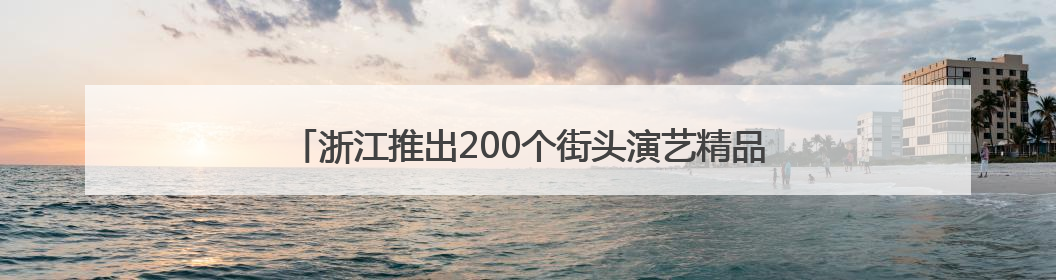 浙江推出200个街头演艺精品点位 你在转角遇见文艺了吗？