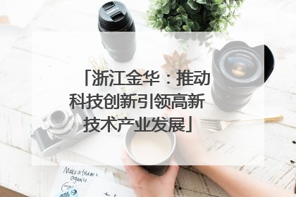浙江金华：推动科技创新引领高新技术产业发展