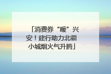 消费券“暖”兴安！建行助力北疆小城烟火气升腾