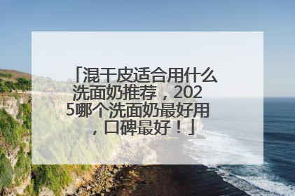混干皮适合用什么洗面奶推荐，2025哪个洗面奶最好用，口碑最好！