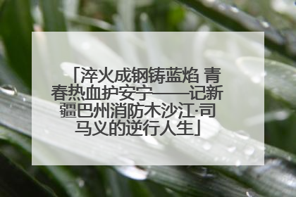 淬火成钢铸蓝焰 青春热血护安宁——记新疆巴州消防木沙江·司马义的逆行人生