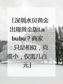 深圳水贝黄金出现黄金版Labubu？商家：只是相似，克重小，仅需几百元