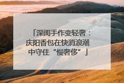 深闺手作变轻奢：庆阳香包在快消浪潮中守住“慢奢侈”