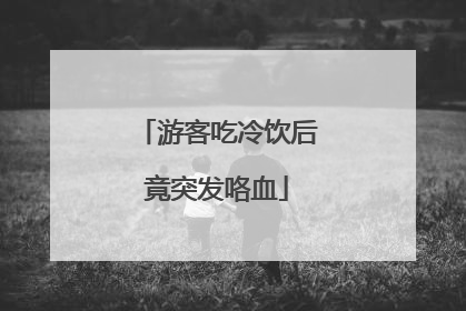 游客吃冷饮后竟突发咯血