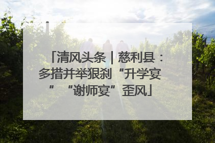 清风头条｜慈利县：多措并举狠刹“升学宴”“谢师宴”歪风