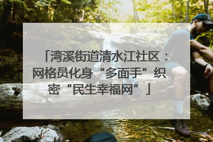 湾溪街道清水江社区：网格员化身“多面手”织密“民生幸福网”