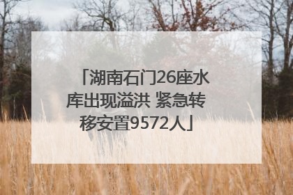 湖南石门26座水库出现溢洪 紧急转移安置9572人