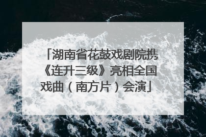 湖南省花鼓戏剧院携《连升三级》亮相全国戏曲（南方片）会演