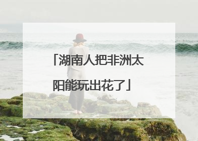 湖南人把非洲太阳能玩出花了