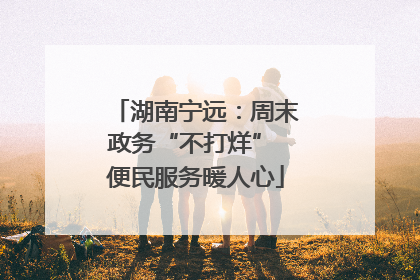 湖南宁远：周末政务“不打烊” 便民服务暖人心