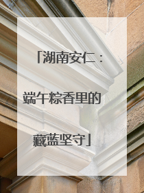 湖南安仁：端午粽香里的藏蓝坚守