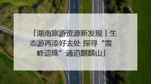 湖南旅游资源新发现丨生态游再添好去处 探寻“雪峰遗珠”通道麒麟山