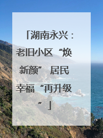 湖南永兴：老旧小区“焕新颜” 居民幸福“再升级”