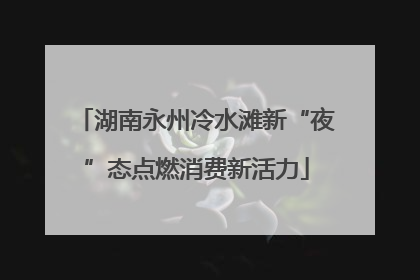 湖南永州冷水滩新“夜”态点燃消费新活力
