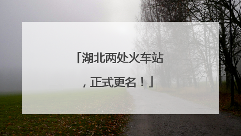 湖北两处火车站，正式更名！