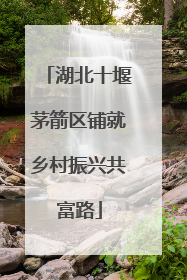 湖北十堰茅箭区铺就乡村振兴共富路