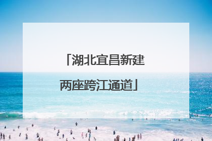 湖北宜昌新建两座跨江通道