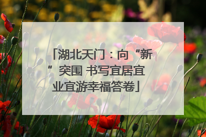 湖北天门：向“新”突围 书写宜居宜业宜游幸福答卷