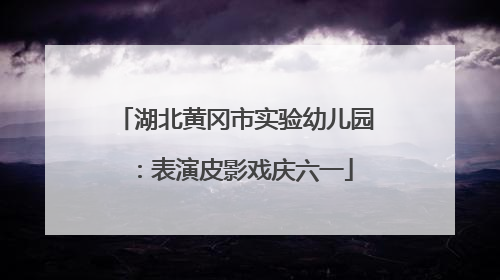 湖北黄冈市实验幼儿园：表演皮影戏庆六一