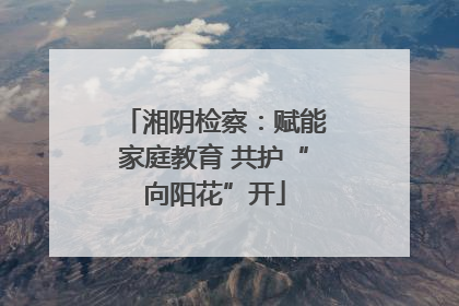湘阴检察：赋能家庭教育 共护“向阳花”开