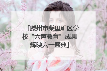 滕州市柴里矿区学校“六声教育”成果辉映六一盛典