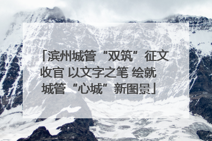滨州城管“双筑”征文收官 以文字之笔 绘就城管“心城”新图景
