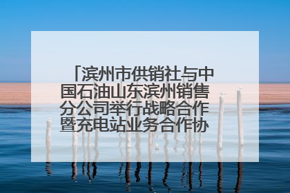 滨州市供销社与中国石油山东滨州销售分公司举行战略合作暨充电站业务合作协议签约仪式