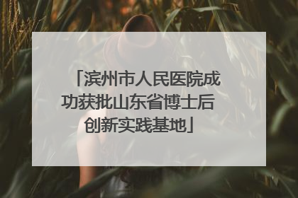 滨州市人民医院成功获批山东省博士后创新实践基地