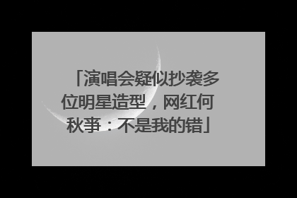 演唱会疑似抄袭多位明星造型，网红何秋亊：不是我的错