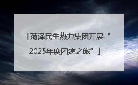 菏泽民生热力集团开展“2025年度团建之旅”
