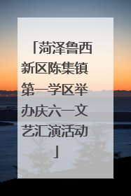 菏泽鲁西新区陈集镇第一学区举办庆六一文艺汇演活动
