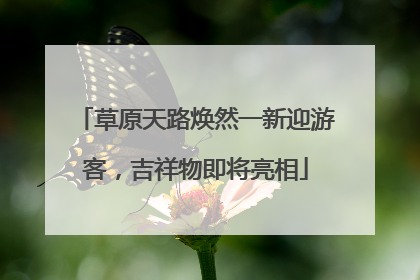 草原天路焕然一新迎游客，吉祥物即将亮相
