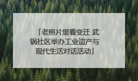 老照片里看变迁 武锅社区举办工业遗产与现代生活对话活动