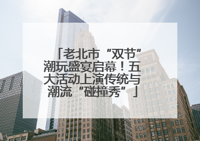 老北市“双节”潮玩盛宴启幕！五大活动上演传统与潮流“碰撞秀”