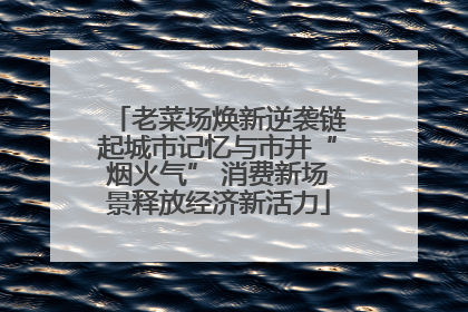 老菜场焕新逆袭链起城市记忆与市井“烟火气” 消费新场景释放经济新活力