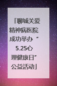 聊城关爱精神病医院成功举办“5.25心理健康日”公益活动